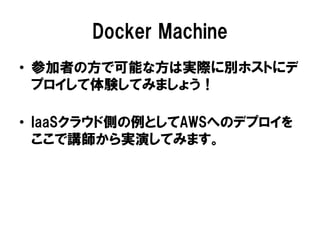 Docker Machine
• 参加者の方で可能な方は実際に別ホストにデ
プロイして体験してみましょう！
• IaaSクラウド側の例としてAWSへのデプロイを
ここで講師から実演してみます。
 