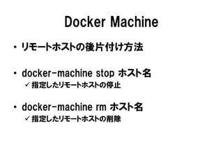 Docker Machine
• リモートホストの後片付け方法
• docker-machine stop ホスト名
 指定したリモートホストの停止
• docker-machine rm ホスト名
 指定したリモートホストの削除
 