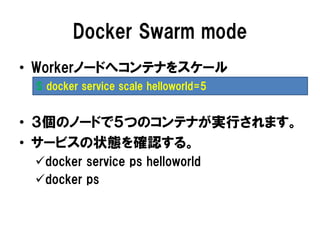 Docker Swarm mode
• Workerノードへコンテナをスケール
• ３個のノードで５つのコンテナが実行されます。
• サービスの状態を確認する。
docker service ps helloworld
docker ps
$ docker service scale helloworld=5
 