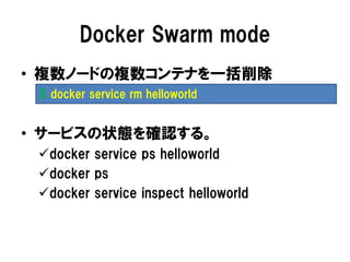 Docker Swarm mode
• 複数ノードの複数コンテナを一括削除
• サービスの状態を確認する。
docker service ps helloworld
docker ps
docker service inspect helloworld
$ docker service rm helloworld
 