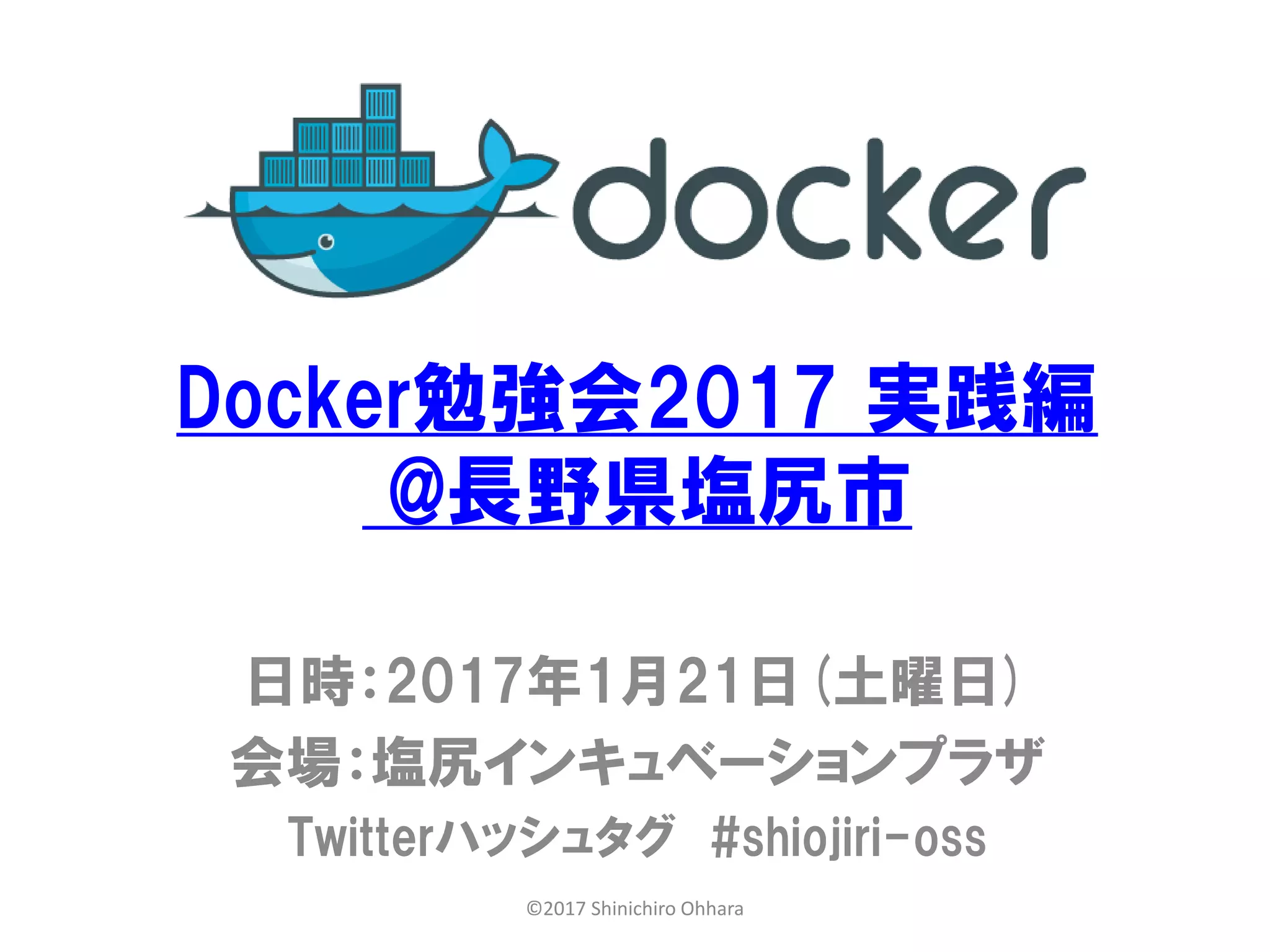 Docker勉強会2017 実践編
@長野県塩尻市
日時：2017年1月21日(土曜日)
会場：塩尻インキュベーションプラザ
Twitterハッシュタグ #shiojiri-oss
©2017 Shinichiro Ohhara
 