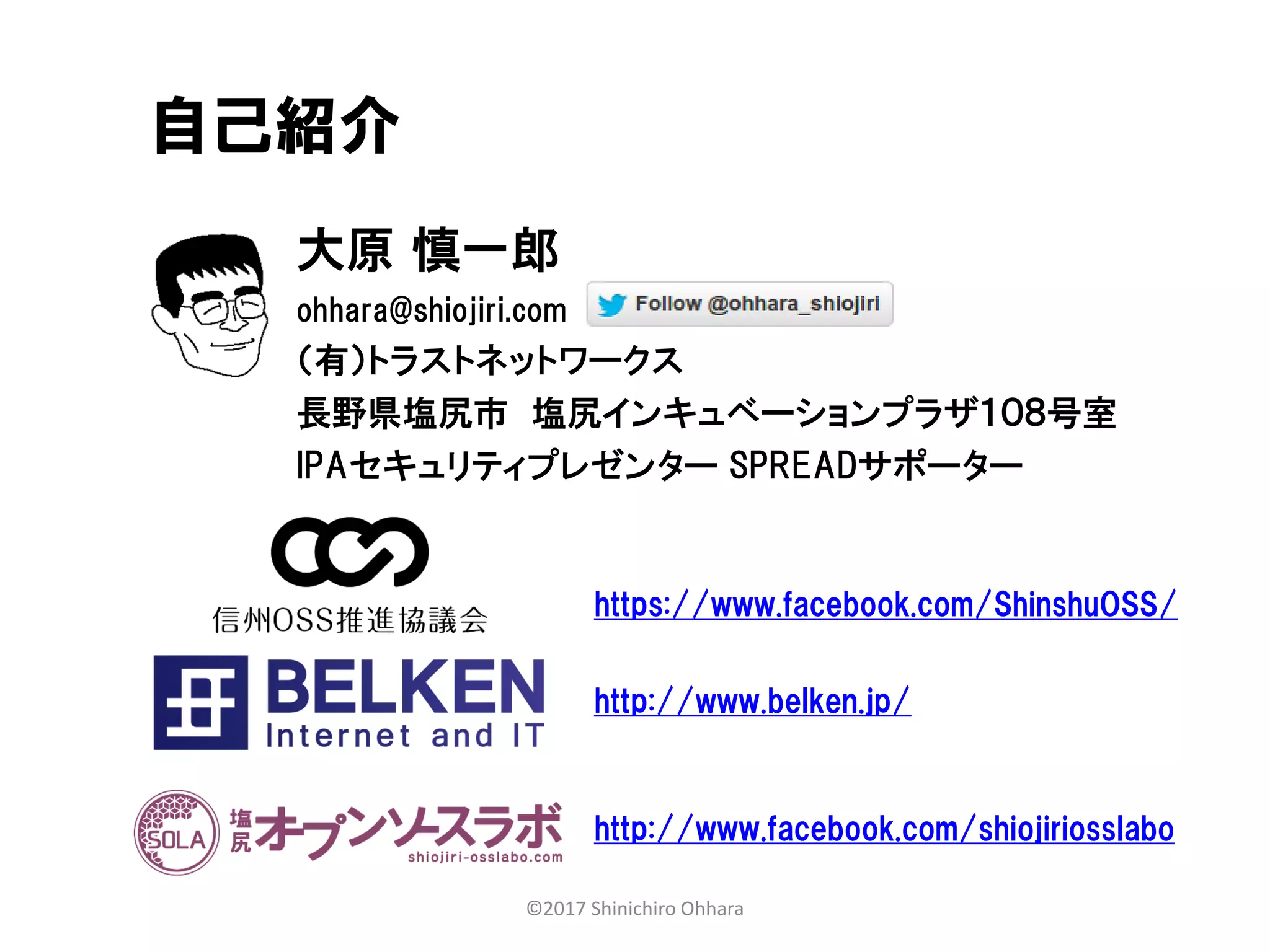 大原 慎一郎
ohhara@shiojiri.com
（有）トラストネットワークス
長野県塩尻市 塩尻インキュベーションプラザ１０８号室
IPAセキュリティプレゼンター SPREADサポーター
自己紹介
http://www.facebook.com/shiojiriosslabo
©2017 Shinichiro Ohhara
https://www.facebook.com/ShinshuOSS/
http://www.belken.jp/
 