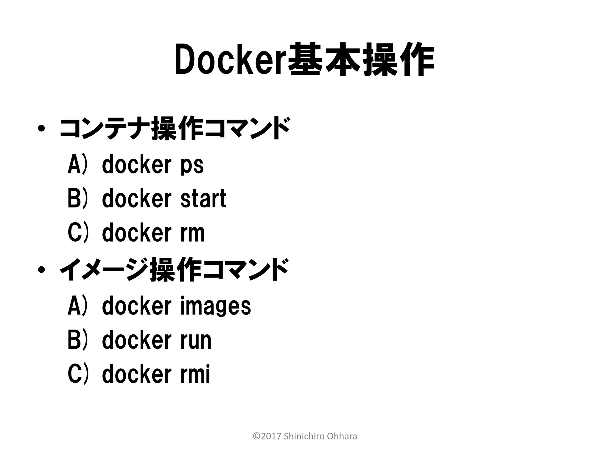 Docker基本操作
• コンテナ操作コマンド
A) docker ps
B) docker start
C) docker rm
• イメージ操作コマンド
A) docker images
B) docker run
C) docker rmi
©2017 Shinichiro Ohhara
 