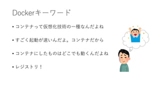 Dockerキーワード
• コンテナって仮想化技術の一種なんだよね
• すごく起動が速いんだよ。コンテナだから
• コンテナにしたものはどこでも動くんだよね
• レジストリ！
 