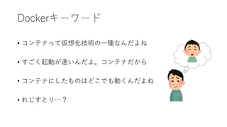 Dockerキーワード
• コンテナって仮想化技術の一種なんだよね
• すごく起動が速いんだよ。コンテナだから
• コンテナにしたものはどこでも動くんだよね
• れじすとり…？
 
