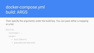 docker-compose.yml
build: ARGS
Then specify the arguments under the build key. You can pass either a mapping
or a list:
build:
context: .
args:
- buildno=1
- password=secret
 