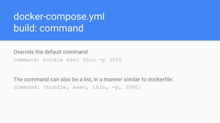 docker-compose.yml
build: command
Override the default command.
command: bundle exec thin -p 3000
The command can also be a list, in a manner similar to dockerfile:
command: [bundle, exec, thin, -p, 3000]
 