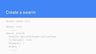 Create a swarm
docker swarm init
docker info
......
Swarm: active
NodeID: dxn1zf6l61qsb1josjja83ngz
Is Manager: true
Managers: 1
Nodes: 1
......
 