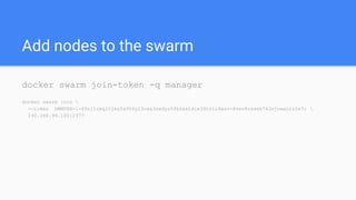 Add nodes to the swarm
docker swarm join-token -q manager
docker swarm join 
--token SWMTKN-1-49nj1cmql0jkz5s954yi3oex3nedyz0fb0xx14ie39trti4wxv-8vxv8rssmk743ojnwacrr2e7c 
192.168.99.100:2377
 