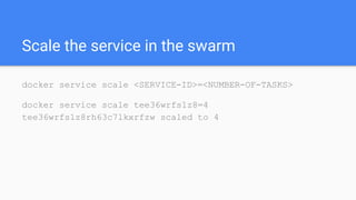 Scale the service in the swarm
docker service scale <SERVICE-ID>=<NUMBER-OF-TASKS>
docker service scale tee36wrfs1z8=4
tee36wrfs1z8rh63c7lkxrfzw scaled to 4
 