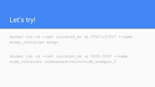 Let’s try!
docker run -d --net isolated_nw -p 27017:27017 --name
mongo_container mongo
docker run -d --net isolated_nw -p 3000:3000 --name
node_container oleksandrkovalov/node_example_2
 