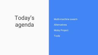 Today’s
agenda
Multi-machine swarm
Alternatives
Moby Project
Tools
 