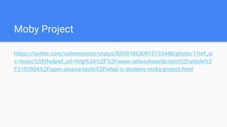 Moby Project
https://twitter.com/solomonstre/status/855918630915133440/photo/1?ref_sr
c=twsrc%5Etfw&ref_url=http%3A%2F%2Fwww.networkworld.com%2Farticle%2
F3193904%2Fopen-source-tools%2Fwhat-is-dockers-moby-project.html
 