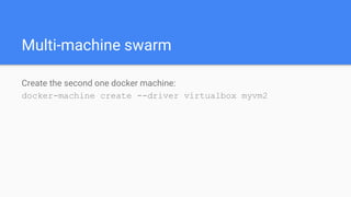 Multi-machine swarm
Create the second one docker machine:
docker-machine create --driver virtualbox myvm2
 