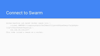 Connect to Swarm
docker-machine ssh myvm2 docker swarm join 
--token SWMTKN-1-1zqqiezyfnpthi9s43dhmlfl2jgvovk08yaw5weyz7xy3p8q4e-
1zjp7j54xo25skakv0xyaviyg 
192.168.99.100:2377
This node joined a swarm as a worker.
 