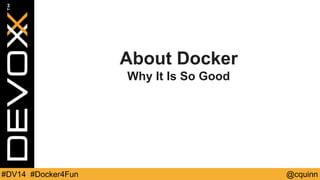 About Docker 
Why It Is So Good 
#DV14 #Docker4Fun @cquinn 
 