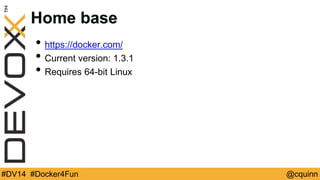 Home base 
• https://docker.com/ 
• Current version: 1.3.1 
• Requires 64-bit Linux 
#DV14 #Docker4Fun @cquinn 
 