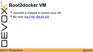 Boot2docker VM 
• vboxnet2 is mapped to nested Linux VM 
• My case: tcp://192.168.59.103 
#DV14 #Docker4Fun @cquinn 
 