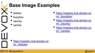 Base Image Examples 
• debian 
• busybox 
• ubuntu 
• centos 
• https://registry.hub.docker.co 
m/_/debian/ 
• https://registry.hub.docker.co 
m/_/busybox/ 
• https://registry.hub.docker.co 
m/_/ubuntu/ 
• https://registry.hub.docker.co 
m/_/centos/ 
#DV14 #Docker4Fun @cquinn 
 
