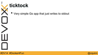 ticktock 
• Very simple Go app that just writes to stdout 
#DV14 #Docker4Fun @cquinn 
 