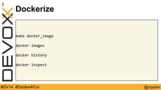 Dockerize 
make docker_image 
docker images 
docker history 
docker inspect 
#DV14 #Docker4Fun @cquinn 
 