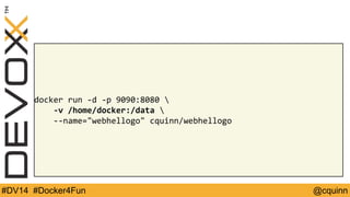 docker run -d -p 9090:8080  
-v /home/docker:/data  
--name="webhellogo" cquinn/webhellogo 
#DV14 #Docker4Fun @cquinn 
 