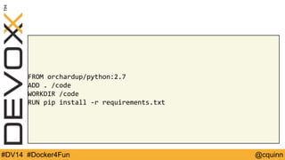 FROM orchardup/python:2.7 
ADD . /code 
WORKDIR /code 
RUN pip install -r requirements.txt 
#DV14 #Docker4Fun @cquinn 
 