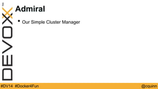 Admiral 
• Our Simple Cluster Manager 
#DV14 #Docker4Fun @cquinn 
 