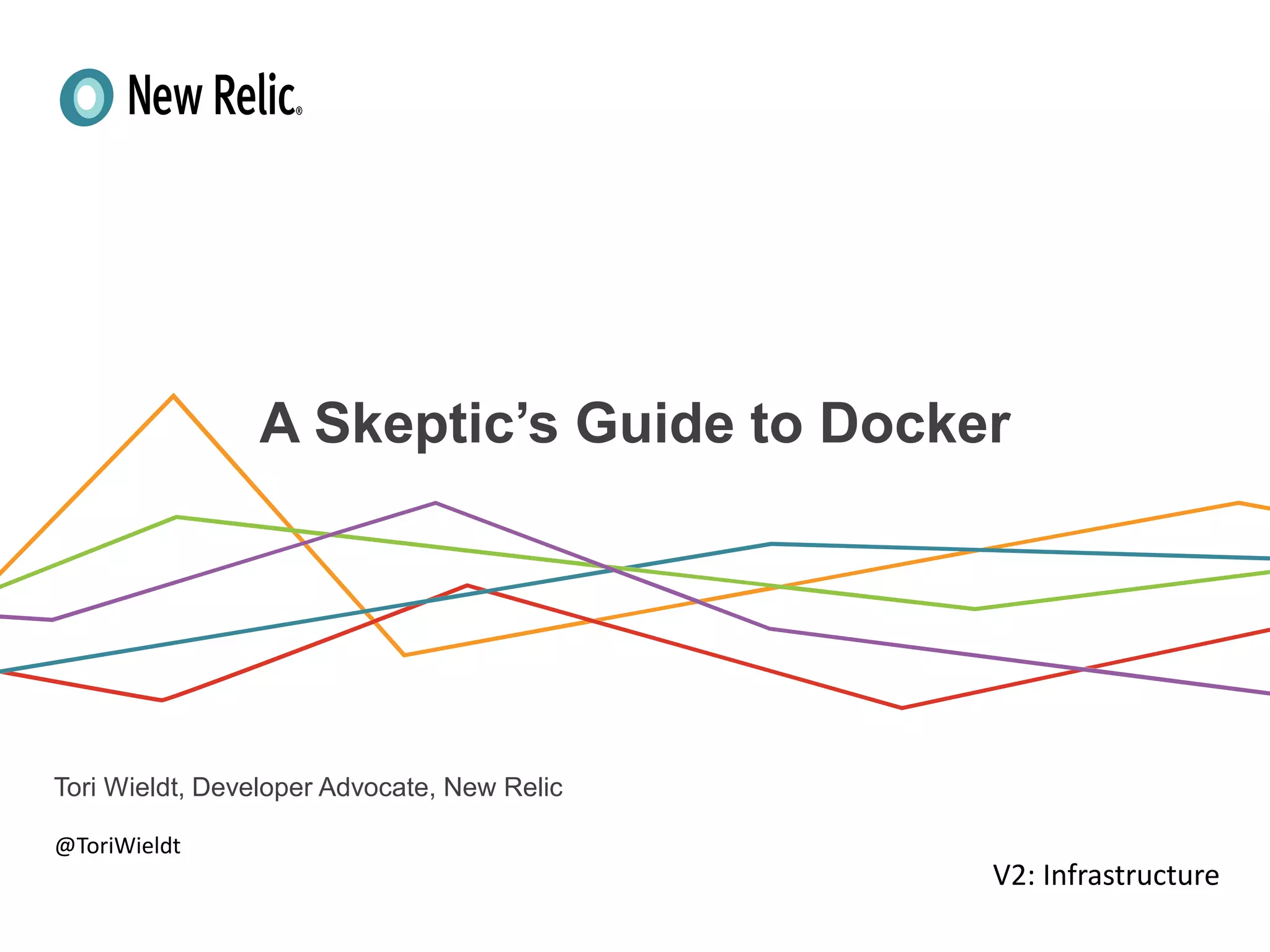 PresenterName,TitleandorDate
A Skeptic’s Guide to Docker
Tori Wieldt, Developer Advocate, New Relic
@ToriWieldt
V2: Infrastructure
 