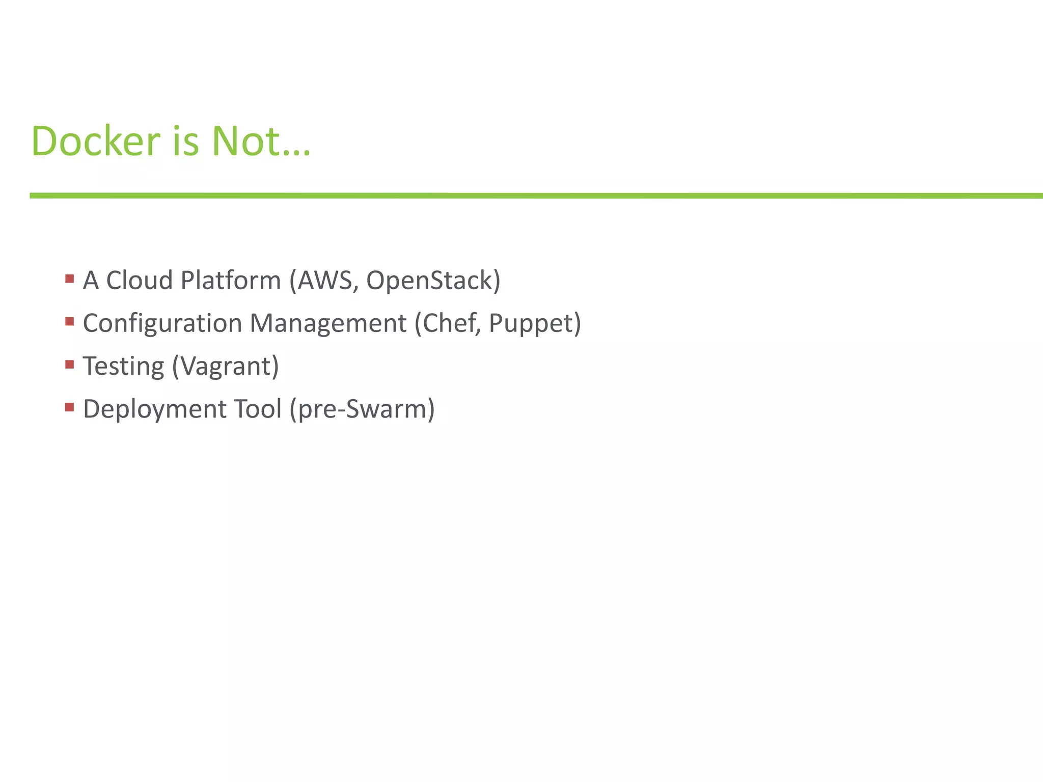  A Cloud Platform (AWS, OpenStack)
 Configuration Management (Chef, Puppet)
 Testing (Vagrant)
 Deployment Tool (pre-Swarm)
Docker is Not…
 