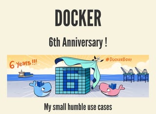 3/27/2019 Docker 6th Anniversary !
localhost:8000/docker6anniversary/?print-pdf#/ 1/9
DOCKERDOCKER
6th Anniversary !6th Anniversary !
My small humble use casesMy small humble use cases
 