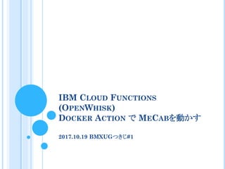 IBM CLOUD FUNCTIONS
(OPENWHISK)
DOCKER ACTION で MECABを動かす
2017.10.19 BMXUGつきじ#1
 