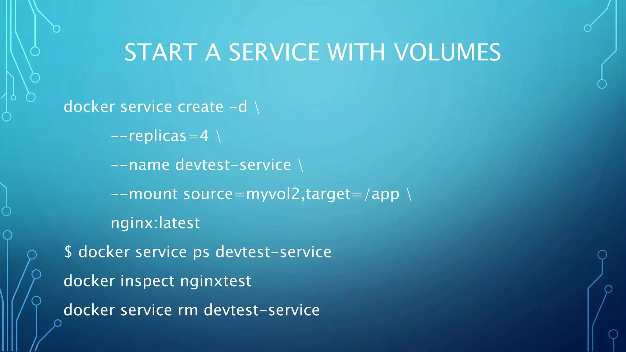 START A SERVICE WITH VOLUMES
docker service create -d 
--replicas=4 
--name devtest-service 
--mount source=myvol2,target=/app 
nginx:latest
$ docker service ps devtest-service
docker inspect nginxtest
docker service rm devtest-service
 