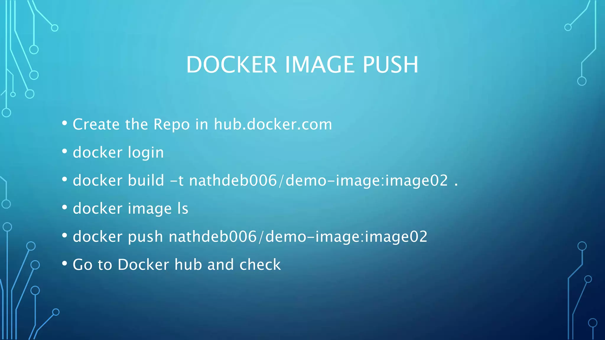DOCKER IMAGE PUSH
• Create the Repo in hub.docker.com
• docker login
• docker build -t nathdeb006/demo-image:image02 .
• docker image ls
• docker push nathdeb006/demo-image:image02
• Go to Docker hub and check
 