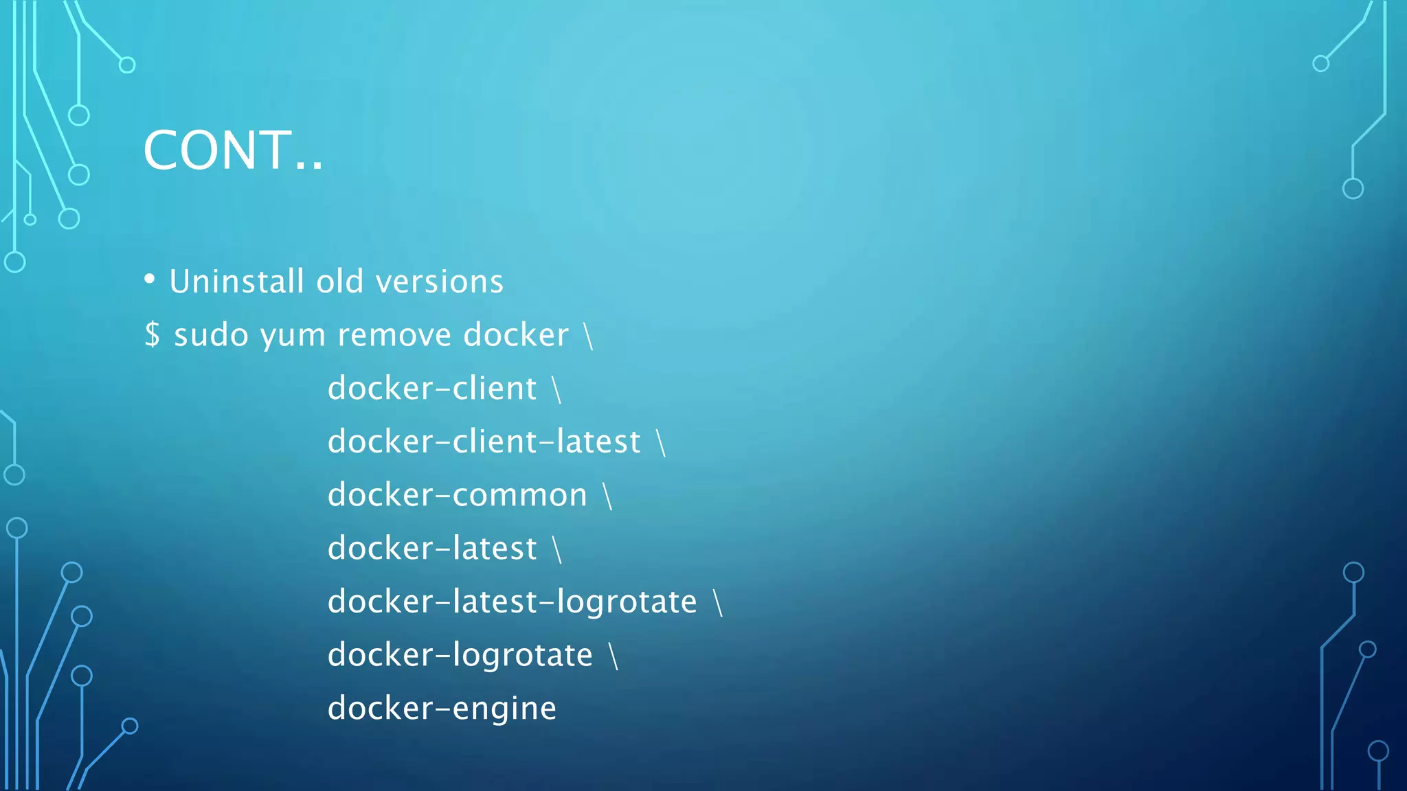 CONT..
• Uninstall old versions
$ sudo yum remove docker 
docker-client 
docker-client-latest 
docker-common 
docker-latest 
docker-latest-logrotate 
docker-logrotate 
docker-engine
 