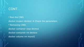 CONT…
• Run the CMD,
docker inspect devtest  Check the parameters
• Removing CMD,
docker container stop devtest
docker container rm devtest
docker volume rm myvol2
 