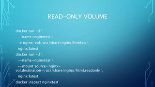 READ-ONLY VOLUME
docker run -d 
--name=nginxtest 
-v nginx-vol:/usr/share/nginx/html:ro 
nginx:latest
docker run -d 
--name=nginxtest 
--mount source=nginx-
vol,destination=/usr/share/nginx/html,readonly 
nginx:latest
docker inspect nginxtest
 