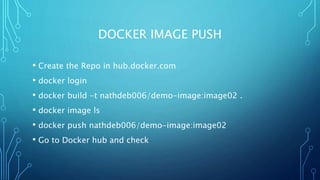 DOCKER IMAGE PUSH
• Create the Repo in hub.docker.com
• docker login
• docker build -t nathdeb006/demo-image:image02 .
• docker image ls
• docker push nathdeb006/demo-image:image02
• Go to Docker hub and check
 
