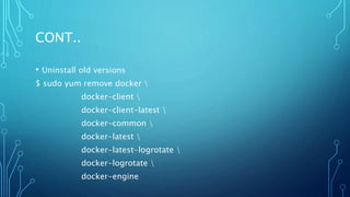 CONT..
• Uninstall old versions
$ sudo yum remove docker 
docker-client 
docker-client-latest 
docker-common 
docker-latest 
docker-latest-logrotate 
docker-logrotate 
docker-engine
 