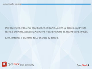 Disk space and read/write speed can be limited in Docker. By default, read/write
speed is unlimited. However, if required, it can be limited as needed using cgroups.
Each container is allocated 10GB of space by default.
Allocating Resources
| Iran Community OpenStack.ir
 