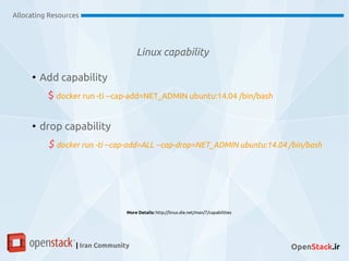 Linux capability
Allocating Resources
| Iran Community OpenStack.ir
More Details: http://linux.die.net/man/7/capabilities
●
Add capability
$ docker run -ti --cap-add=NET_ADMIN ubuntu:14.04 /bin/bash
●
drop capability
$ docker run -ti --cap-add=ALL --cap-drop=NET_ADMIN ubuntu:14.04 /bin/bash
 