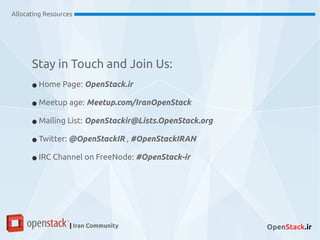 Allocating Resources
| Iran Community OpenStack.ir
Stay in Touch and Join Us:
● Home Page: OpenStack.ir
● Meetup age: Meetup.com/IranOpenStack
● Mailing List: OpenStackir@Lists.OpenStack.org
● Twitter: @OpenStackIR , #OpenStackIRAN
● IRC Channel on FreeNode: #OpenStack-ir
 