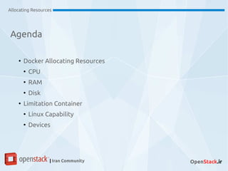 Agenda
Allocating Resources
| Iran Community OpenStack.ir
●
Docker Allocating Resources
●
CPU
●
RAM
●
Disk
●
Limitation Container
●
Linux Capability
●
Devices
 