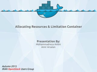 Presentation By:
Mohammadreza Amini
Amir Arsalan
Autumn 2015
IRAN OpenStack Users Group
Allocating Resources & Limitation Container
 