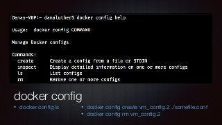 docker conﬁg
• docker conﬁg ls • docker conﬁg create vm_conﬁg.2 ./someﬁle.conf
• docker conﬁg rm vm_conﬁg.2
 
