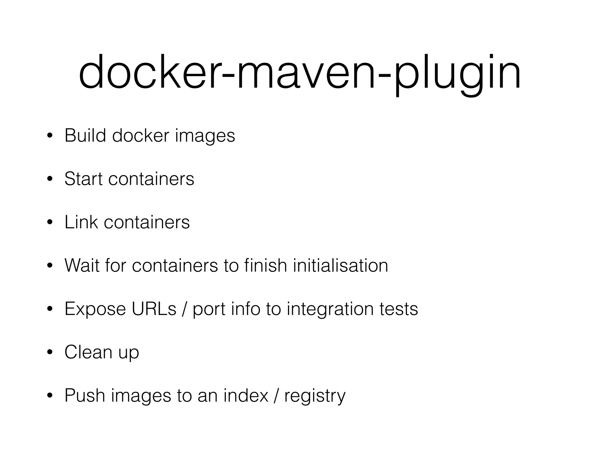 docker-maven-plugin
• Build docker images
• Start containers
• Link containers
• Wait for containers to finish initialisation
• Expose URLs / port info to integration tests
• Clean up
• Push images to an index / registry