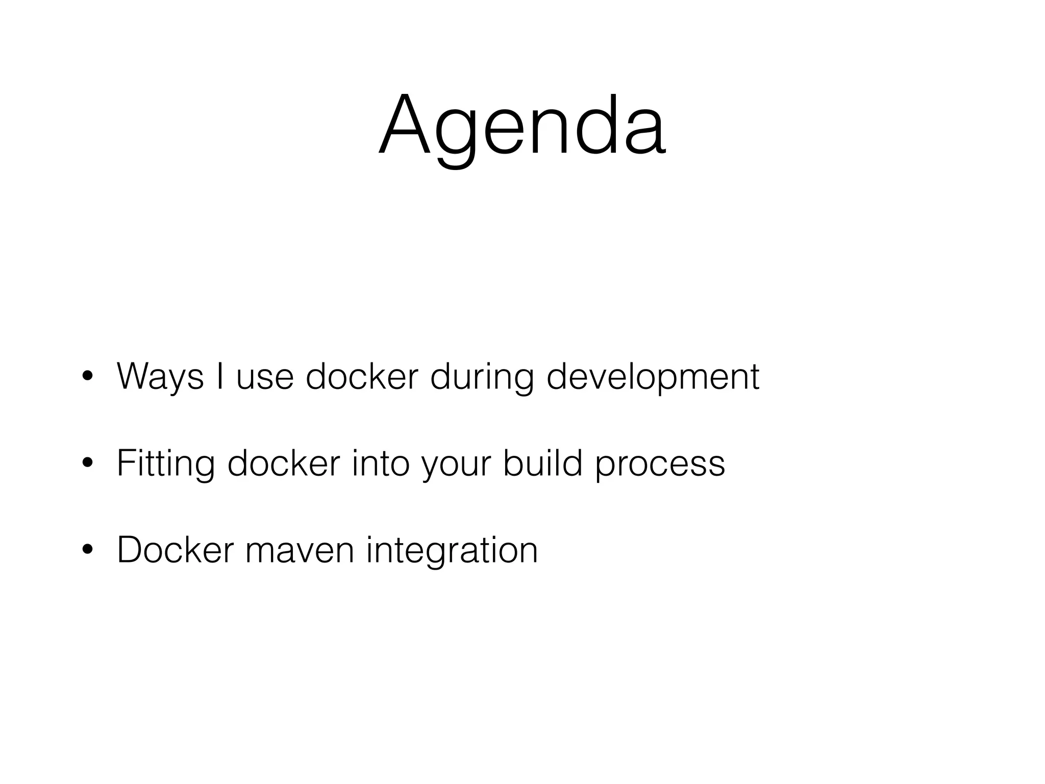 Agenda
• Ways I use docker during development
• Fitting docker into your build process
• Docker maven integration