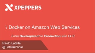 Paolo Latella
@LatellaPaolo
 Docker on Amazon Web Services
From Development to Production with ECS
 