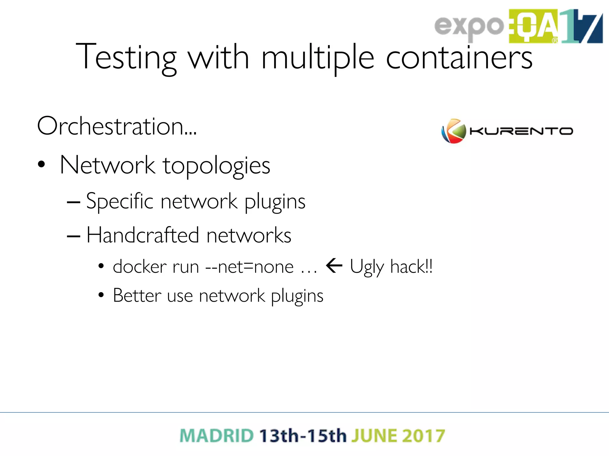 Testing with multiple containers
Orchestration...
• Network topologies
– Specific network plugins
– Handcrafted networks
• docker run --net=none …  Ugly hack!!
• Better use network plugins
 