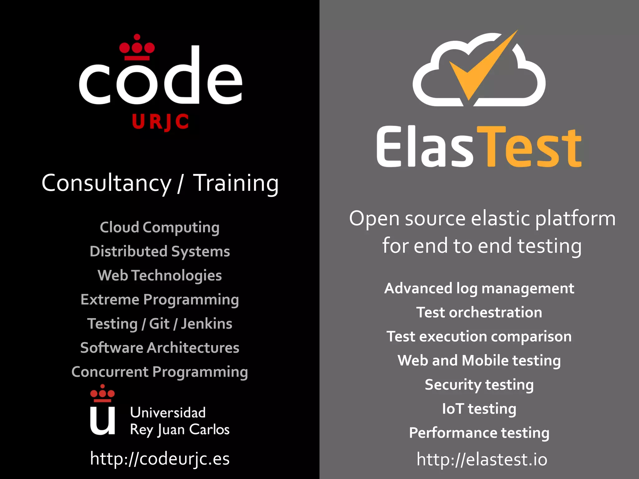 Consultancy / Training
Cloud Computing
Distributed Systems
Web Technologies
Extreme Programming
Testing / Git / Jenkins
Software Architectures
Concurrent Programming
Open source elastic platform
for end to end testing
http://codeurjc.es http://elastest.io
Advanced log management
Test orchestration
Test execution comparison
Web and Mobile testing
Security testing
IoT testing
Performance testing
 